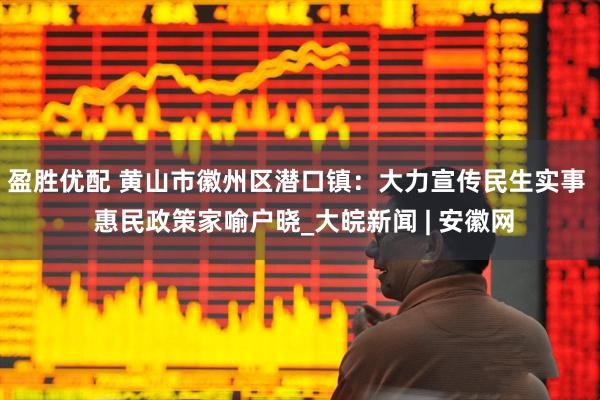 盈胜优配 黄山市徽州区潜口镇：大力宣传民生实事  惠民政策家喻户晓_大皖新闻 | 安徽网
