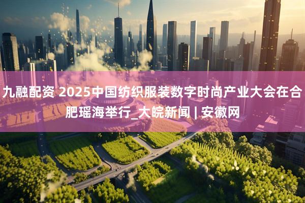 九融配资 2025中国纺织服装数字时尚产业大会在合肥瑶海举行_大皖新闻 | 安徽网