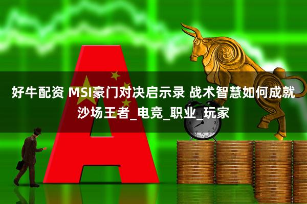 好牛配资 MSI豪门对决启示录 战术智慧如何成就沙场王者_电竞_职业_玩家