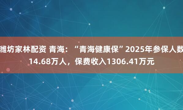 潍坊家林配资 青海：“青海健康保”2025年参保人数14.68万人，保费收入1306.41万元