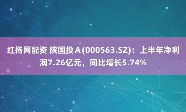 红扬网配资 陕国投Ａ(000563.SZ)：上半年净利润7.26亿元，同比增长5.74%