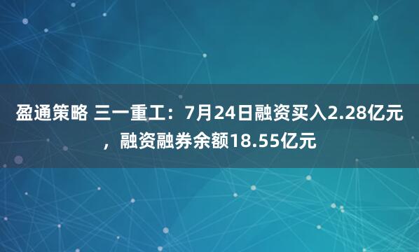 盈通策略 三一重工：7月24日融资买入2.28亿元，融资融券余额18.55亿元