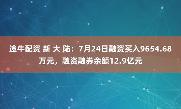 途牛配资 新 大 陆：7月24日融资买入9654.68万元，融资融券余额12.9亿元