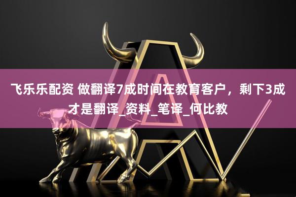 飞乐乐配资 做翻译7成时间在教育客户，剩下3成才是翻译_资料_笔译_何比教