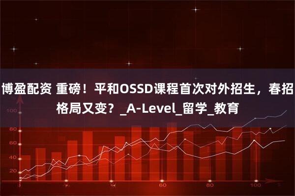 博盈配资 重磅！平和OSSD课程首次对外招生，春招格局又变？_A-Level_留学_教育