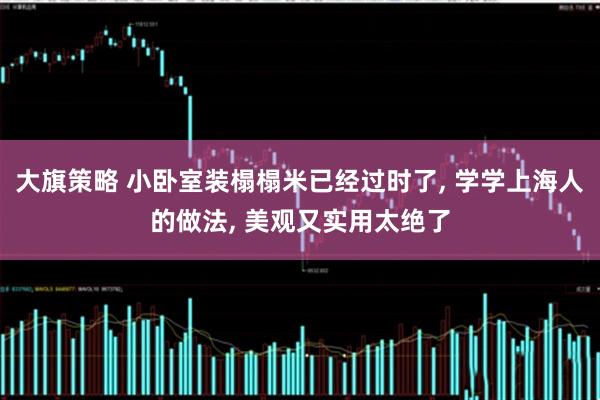 大旗策略 小卧室装榻榻米已经过时了, 学学上海人的做法, 美观又实用太绝了