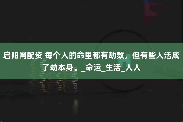 启阳网配资 每个人的命里都有劫数，但有些人活成了劫本身。_命运_生活_人人