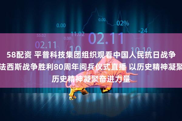 58配资 平普科技集团组织观看中国人民抗日战争暨世界反法西斯战争胜利80周年阅兵仪式直播 以历史精神凝聚奋进力量