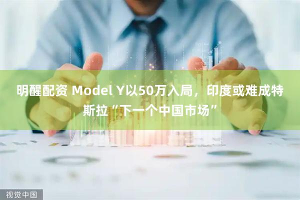 明醒配资 Model Y以50万入局，印度或难成特斯拉“下一个中国市场”