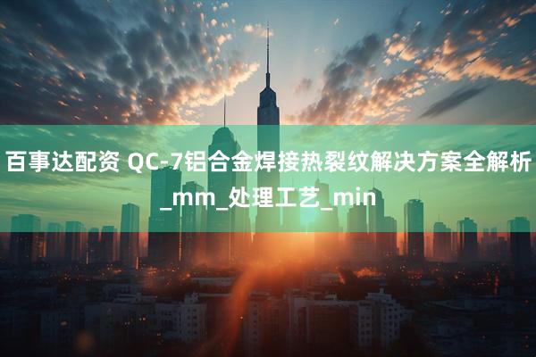 百事达配资 QC-7铝合金焊接热裂纹解决方案全解析_mm_处理工艺_min