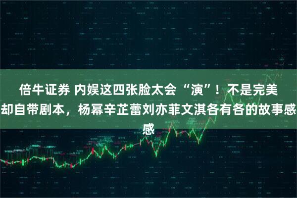 倍牛证券 内娱这四张脸太会 “演”！不是完美却自带剧本，杨幂辛芷蕾刘亦菲文淇各有各的故事感