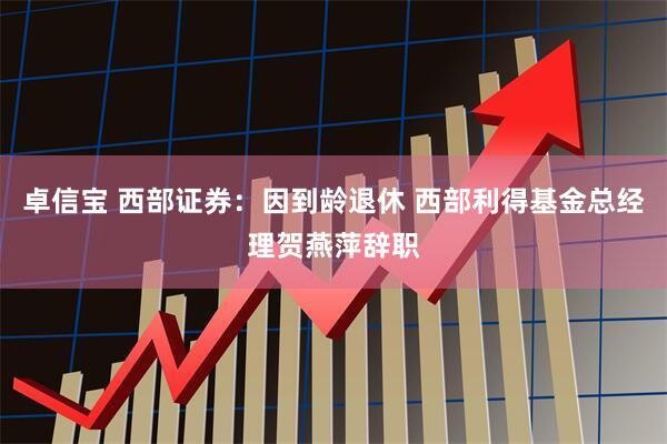 卓信宝 西部证券：因到龄退休 西部利得基金总经理贺燕萍辞职