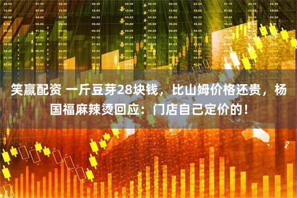 笑赢配资 一斤豆芽28块钱，比山姆价格还贵，杨国福麻辣烫回应：门店自己定价的！