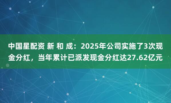 中国星配资 新 和 成：2025年公司实施了3次现金分红，当年累计已派发现金分红达27.62亿元