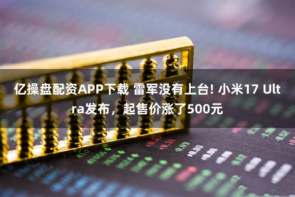 亿操盘配资APP下载 雷军没有上台! 小米17 Ultra发布，起售价涨了500元