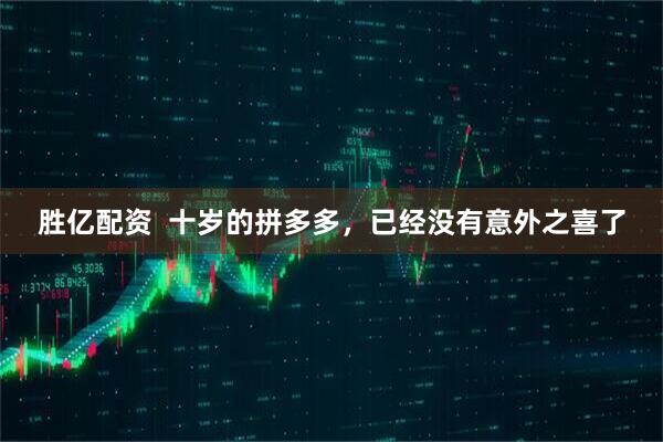 胜亿配资  十岁的拼多多，已经没有意外之喜了