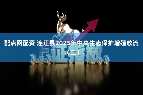 配点网配资 连江县2025年中央生态保护增殖放流（二）