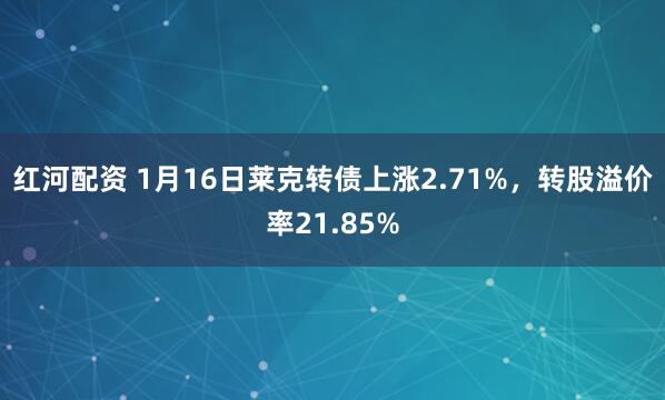红河配资 1月16日莱克转债上涨2.71%，转股溢价率21.85%