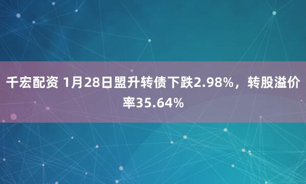 千宏配资 1月28日盟升转债下跌2.98%，转股溢价率35.64%