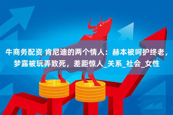 牛商务配资 肯尼迪的两个情人：赫本被呵护终老，梦露被玩弄致死，差距惊人_关系_社会_女性